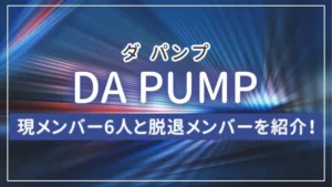 DA PUMP(ダ パンプ)の現メンバー6人と脱退メンバーを紹介!