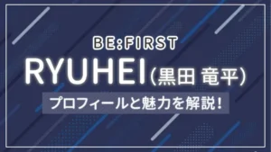 【BE:FIRST】RYUHEI（黒田 竜平）のプロフィールと魅力を解説！