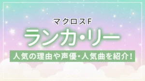 【マクロスF】ランカ・リーとは？人気の理由や声優・人気曲を紹介！