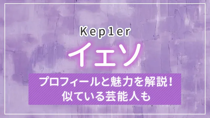 【Kep1er】イェソのプロフィールと魅力を解説！似ている芸能人も