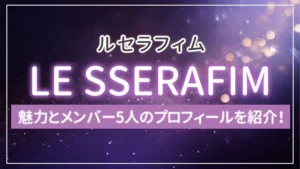 LE SSERAFIM（ルセラフィム）の魅力とメンバー5人のプロフィールを紹介！