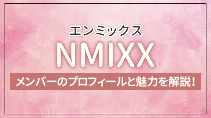 NMIXX（エンミックス）のメンバーのプロフィールと魅力を解説！