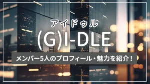 【まとめ】(G)I-DLE（アイドゥル）のメンバー5人のプロフィール・魅力を紹介！