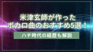 米津玄師が作ったボカロ曲のおすすめ5選！ハチ時代の経歴も解説