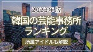 【2023年版】韓国の芸能事務所ランキング｜所属アイドルも解説