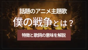 「僕の戦争」とは？話題のアニメ主題歌の特徴と歌詞の意味を解説