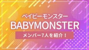 BABYMONSTER（ベイビーモンスター）のメンバー7人を紹介！