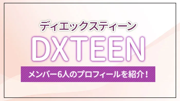 DXTEEN（ディエックスティーン）のメンバー6人のプロフィールを紹介！