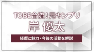 TOBE合流！元キンプリ岸 優太の経歴と魅力・今後の活動を解説