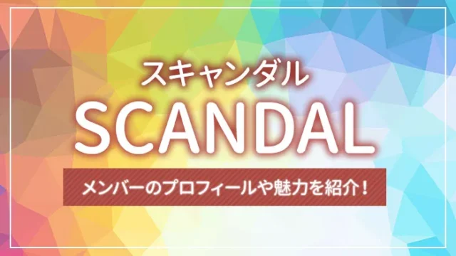 SCANDAL（スキャンダル）のメンバーのプロフィールや魅力を紹介！