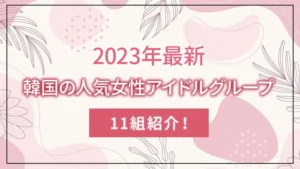 【2023年最新】韓国の人気女性アイドルグループを11組紹介！