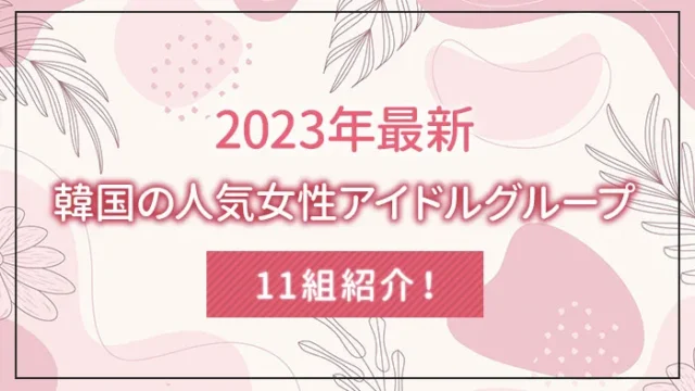 【2023年最新】韓国の人気女性アイドルグループを11組紹介！