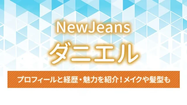 【NewJeans】ダニエルのプロフィールと経歴・魅力を紹介！メイクや髪型も