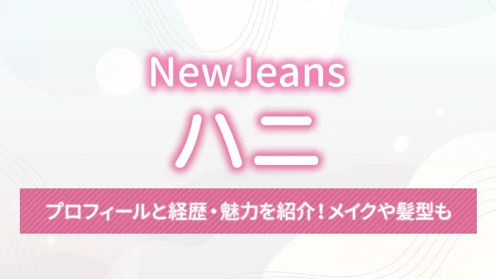 【NewJeans】ハニのプロフィールと経歴・魅力を紹介！メイクや髪型も