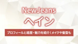 【NewJeans】ヘインのプロフィールと経歴・魅力を紹介！メイクや髪型も