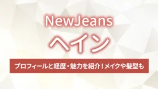 【NewJeans】ヘインのプロフィールと経歴・魅力を紹介！メイクや髪型も