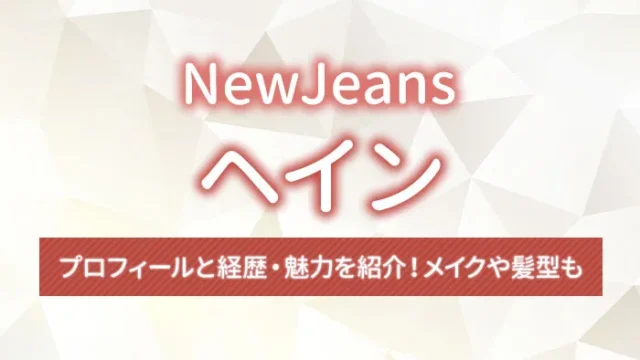 【NewJeans】ヘインのプロフィールと経歴・魅力を紹介！メイクや髪型も