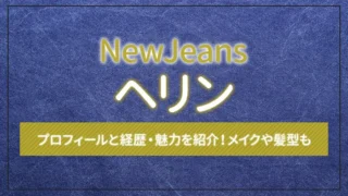 【NewJeans】ヘリンのプロフィールと経歴・魅力を紹介！メイクや髪型も