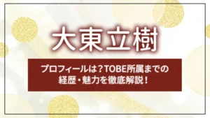 大東立樹のプロフィールは？TOBE所属までの経歴・魅力を徹底解説！