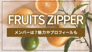 FRUITS ZIPPER(フルーツジッパー)のメンバーは?魅力やプロフィールも