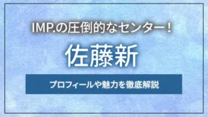 IMP.の圧倒的なセンター！佐藤新のプロフィールや魅力を徹底解説