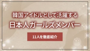 韓国アイドルとして活躍する日本人ガールズメンバー11人を徹底紹介