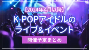 【2024年4月以降】K-POPアイドルのライブ＆イベント開催予定まとめ