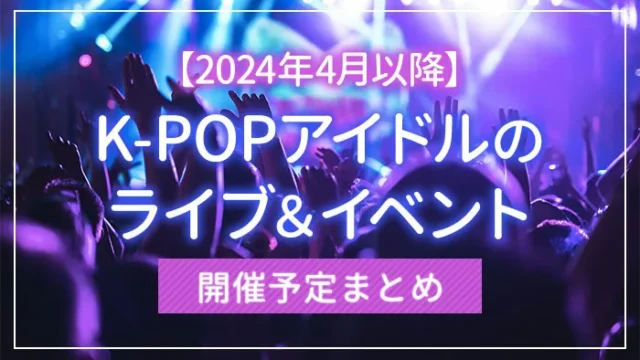 【2024年4月以降】K-POPアイドルのライブ＆イベント開催予定まとめ
