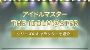 アイドルマスター(THE IDOLM@STER)シリーズのキャラクターを紹介!