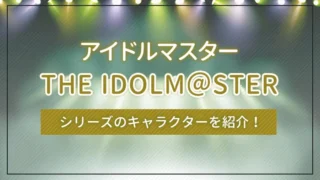 アイドルマスター（THE IDOLM＠STER）シリーズのキャラクターを紹介！