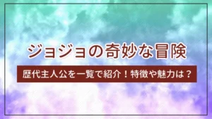 「ジョジョの奇妙な冒険」の歴代主人公を一覧で紹介！特徴や魅力は？