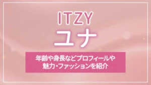 【ITZY】ユナの年齢や身長などプロフィールや魅力・ファッションを紹介