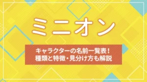 ミニオンキャラクターの名前一覧表！種類と特徴・見分け方も解説