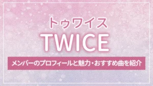 TWICE（トゥワイス）のメンバーのプロフィールと魅力・おすすめ曲を紹介