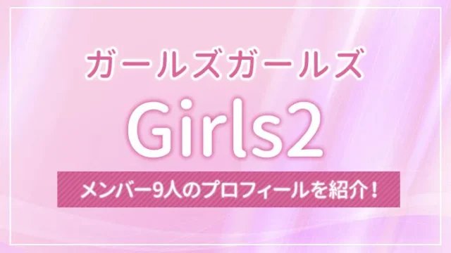 Girls2（ガールズガールズ）のメンバー9人のプロフィールを紹介！