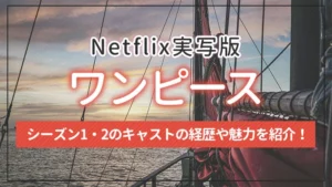 Netflix実写版「ワンピース」シーズン1・2のキャストの経歴や魅力を紹介！