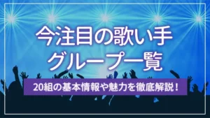 今注目の歌い手グループ一覧｜20組の基本情報や魅力を徹底解説！