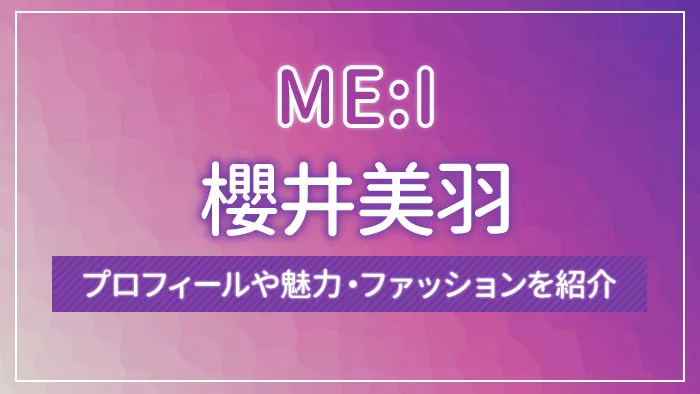 【ME:I】櫻井美羽のプロフィールや魅力・ファッションを紹介