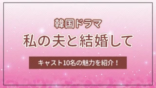 韓国ドラマ「私の夫と結婚して」とは？キャスト10名の魅力を紹介！