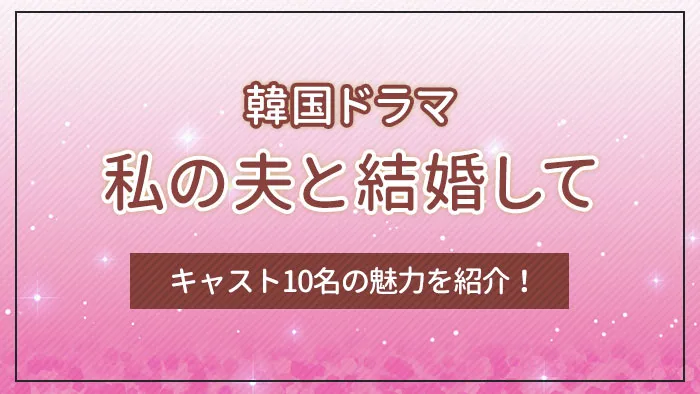 韓国ドラマ「私の夫と結婚して」とは？キャスト10名の魅力を紹介！