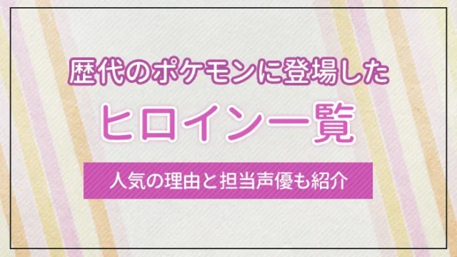 歴代のポケモンに登場したヒロイン一覧｜人気の理由と担当声優も紹介