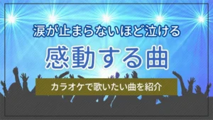 涙が止まらないほど泣ける・感動する曲・カラオケで歌いたい曲を紹介