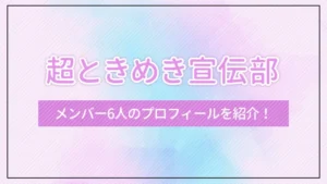 超ときめき宣伝部のメンバー6人のプロフィールを紹介！