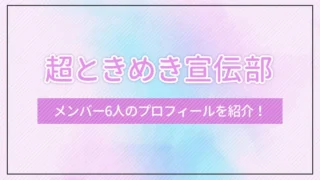 超ときめき宣伝部のメンバー6人のプロフィールを紹介！