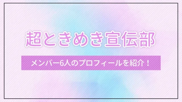 超ときめき宣伝部のメンバー6人のプロフィールを紹介！