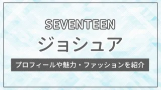 【SEVENTEEN】ジョシュアのプロフィールや魅力・ファッションを紹介