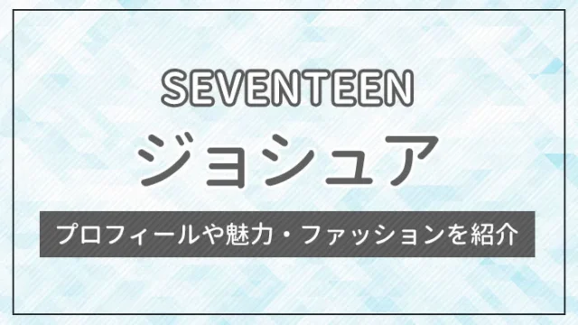 【SEVENTEEN】ジョシュアのプロフィールや魅力・ファッションを紹介