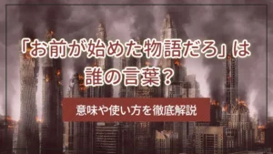 「お前が始めた物語だろ」は誰の言葉？意味や使い方を徹底解説