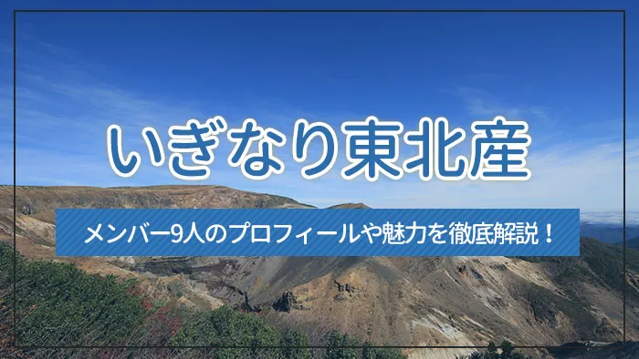 いぎなり東北産とは？メンバー9人のプロフィールや魅力を徹底解説！