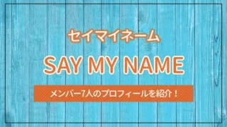 SAY MY NAME（セイマイネーム）のメンバー7人のプロフィールを紹介！